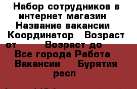 Набор сотрудников в интернет-магазин › Название вакансии ­ Координатор › Возраст от ­ 14 › Возраст до ­ 80 - Все города Работа » Вакансии   . Бурятия респ.